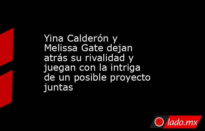 Yina Calderón y Melissa Gate dejan atrás su rivalidad y juegan con la intriga de un posible proyecto juntas. Noticias en tiempo real
