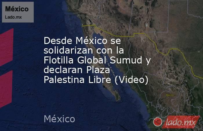 Desde México se solidarizan con la Flotilla Global Sumud y declaran Plaza Palestina Libre (Video). Noticias en tiempo real