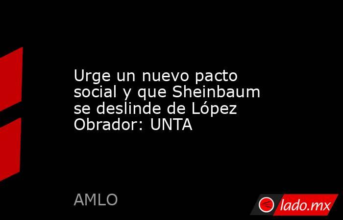 Urge un nuevo pacto social y que Sheinbaum se deslinde de López Obrador: UNTA. Noticias en tiempo real