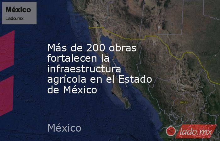 Más de 200 obras fortalecen la infraestructura agrícola en el Estado de México. Noticias en tiempo real