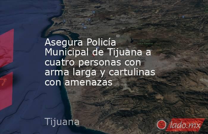 Asegura Policía Municipal de Tijuana a cuatro personas con arma larga y cartulinas con amenazas. Noticias en tiempo real