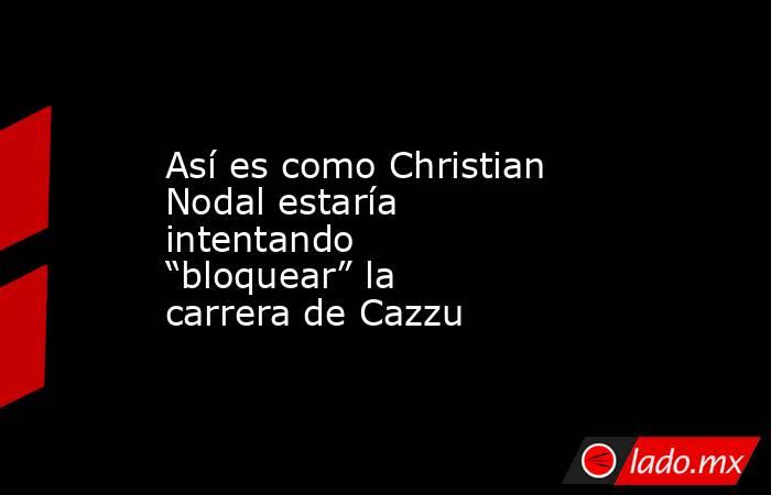 Así es como Christian Nodal estaría intentando “bloquear” la carrera de Cazzu. Noticias en tiempo real