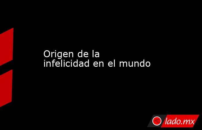 Origen de la infelicidad en el mundo. Noticias en tiempo real
