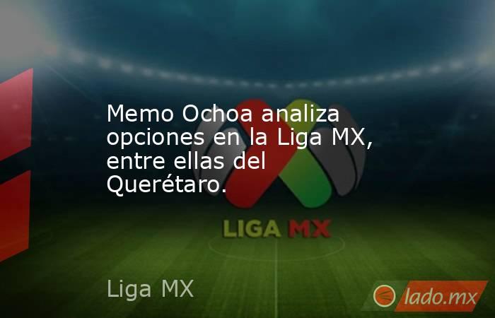 Memo Ochoa analiza opciones en la Liga MX, entre ellas del Querétaro.. Noticias en tiempo real