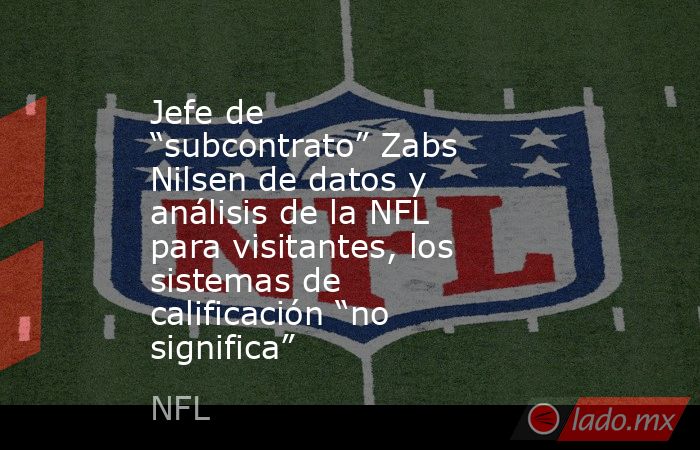 Jefe de “subcontrato” Zabs Nilsen de datos y análisis de la NFL para visitantes, los sistemas de calificación “no significa”. Noticias en tiempo real