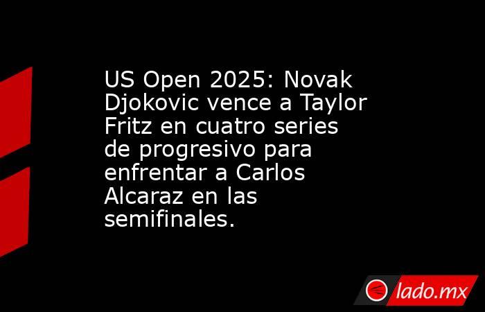 US Open 2025: Novak Djokovic vence a Taylor Fritz en cuatro series de progresivo para enfrentar a Carlos Alcaraz en las semifinales.. Noticias en tiempo real