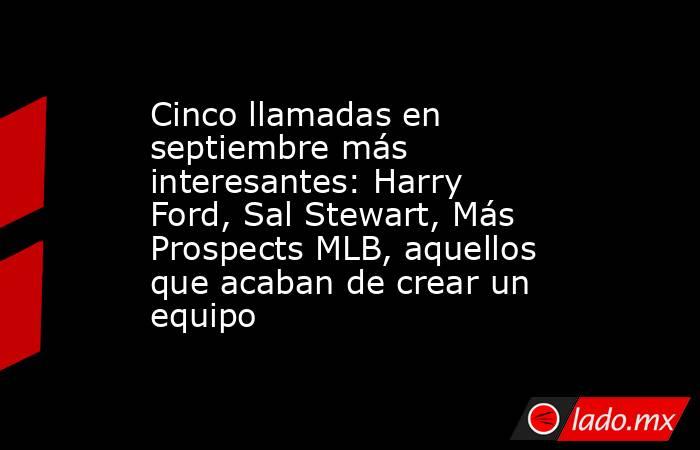 Cinco llamadas en septiembre más interesantes: Harry Ford, Sal Stewart, Más Prospects MLB, aquellos que acaban de crear un equipo. Noticias en tiempo real
