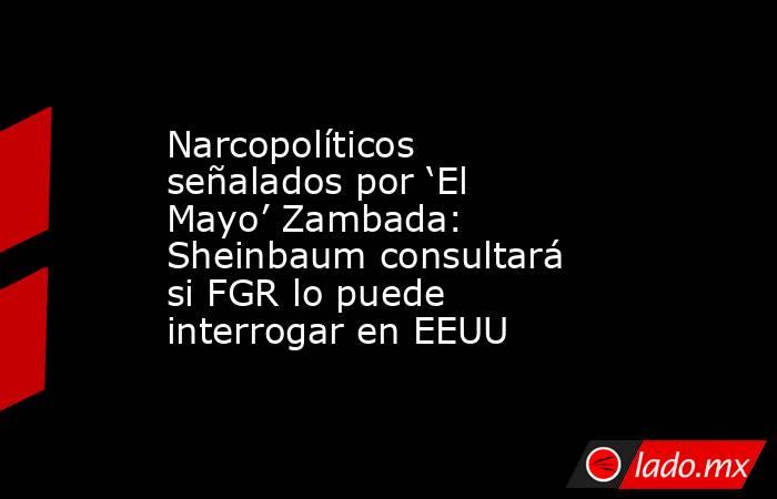 Narcopolíticos señalados por ‘El Mayo’ Zambada: Sheinbaum consultará si FGR lo puede interrogar en EEUU. Noticias en tiempo real