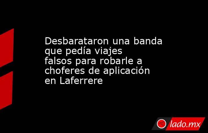 Desbarataron una banda que pedía viajes falsos para robarle a choferes de aplicación en Laferrere. Noticias en tiempo real
