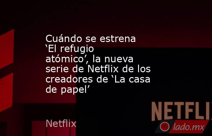 Cuándo se estrena ‘El refugio atómico’, la nueva serie de Netflix de los creadores de ‘La casa de papel’. Noticias en tiempo real