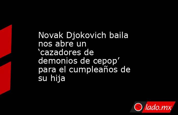 Novak Djokovich baila nos abre un ‘cazadores de demonios de cepop’ para el cumpleaños de su hija. Noticias en tiempo real