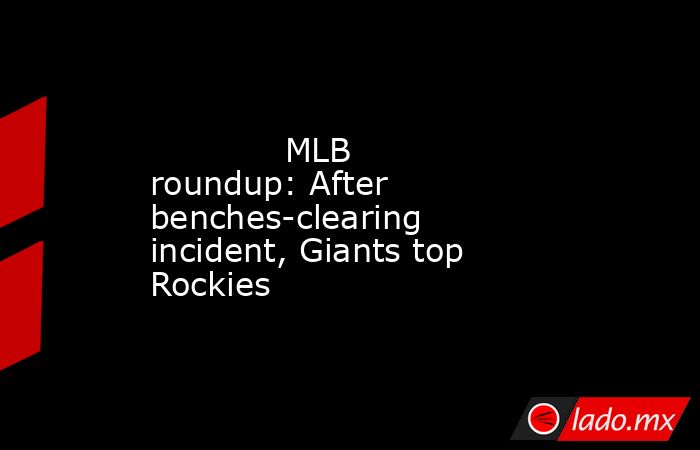             MLB roundup: After benches-clearing incident, Giants top Rockies        . Noticias en tiempo real