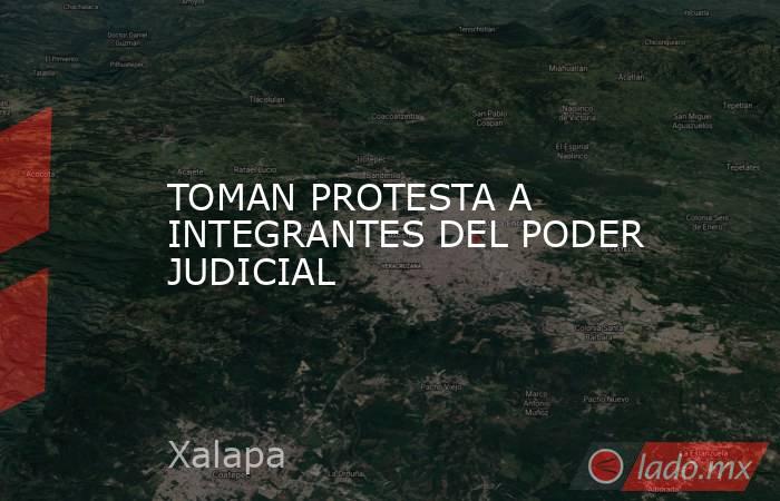 TOMAN PROTESTA A INTEGRANTES DEL PODER JUDICIAL. Noticias en tiempo real