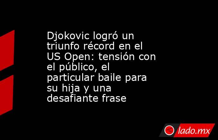 Djokovic logró un triunfo récord en el US Open: tensión con el público, el particular baile para su hija y una desafiante frase. Noticias en tiempo real