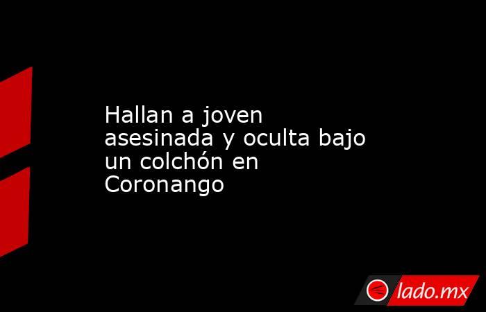 Hallan a joven asesinada y oculta bajo un colchón en Coronango. Noticias en tiempo real