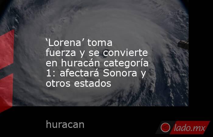 ‘Lorena’ toma fuerza y se convierte en huracán categoría 1: afectará Sonora y otros estados. Noticias en tiempo real