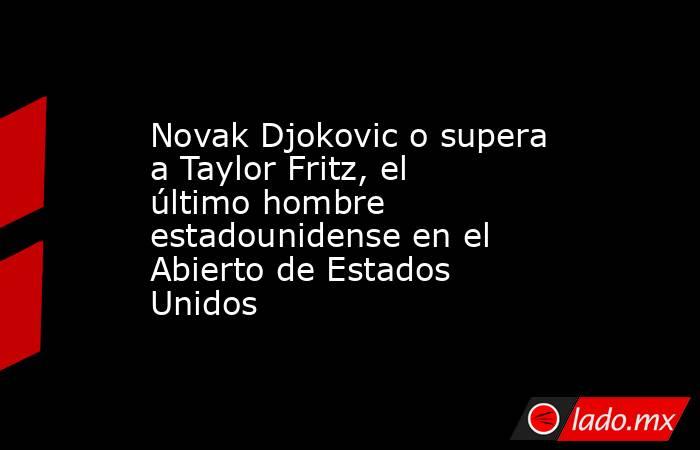 Novak Djokovic o supera a Taylor Fritz, el último hombre estadounidense en el Abierto de Estados Unidos. Noticias en tiempo real