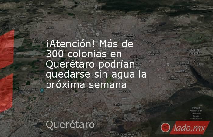 ¡Atención! Más de 300 colonias en Querétaro podrían quedarse sin agua la próxima semana. Noticias en tiempo real