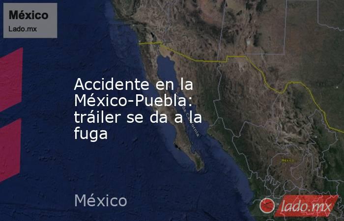 Accidente en la México-Puebla: tráiler se da a la fuga. Noticias en tiempo real