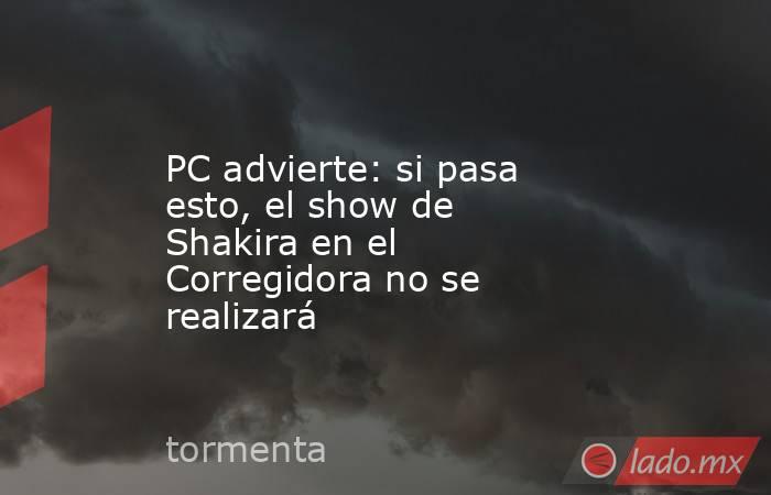 PC advierte: si pasa esto, el show de Shakira en el Corregidora no se realizará. Noticias en tiempo real