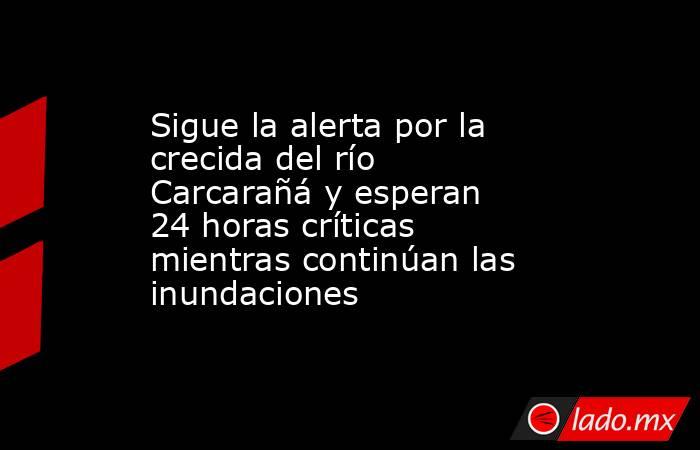 Sigue la alerta por la crecida del río Carcarañá y esperan 24 horas críticas mientras continúan las inundaciones. Noticias en tiempo real