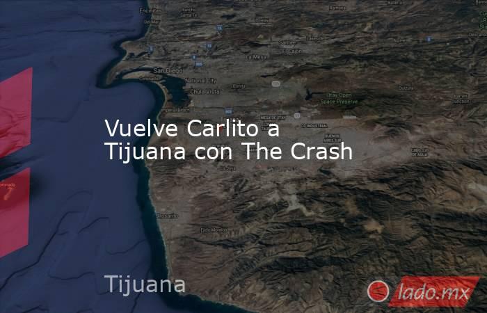 Vuelve Carlito a Tijuana con The Crash. Noticias en tiempo real