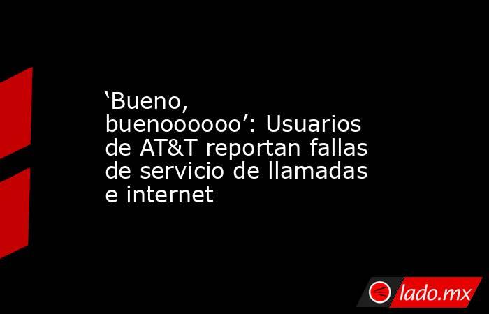 ‘Bueno, buenoooooo’: Usuarios de AT&T reportan fallas de servicio de llamadas e internet. Noticias en tiempo real