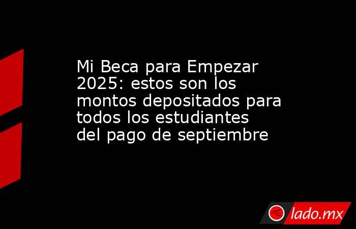 Mi Beca para Empezar 2025: estos son los montos depositados para todos los estudiantes del pago de septiembre . Noticias en tiempo real