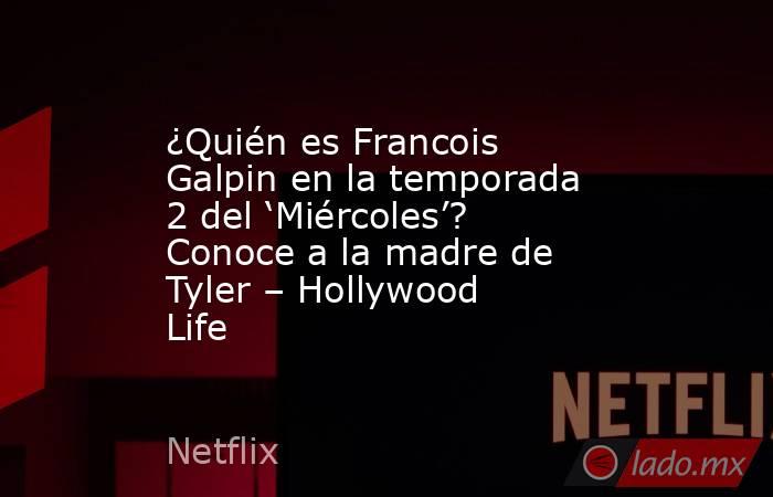 ¿Quién es Francois Galpin en la temporada 2 del ‘Miércoles’? Conoce a la madre de Tyler – Hollywood Life. Noticias en tiempo real