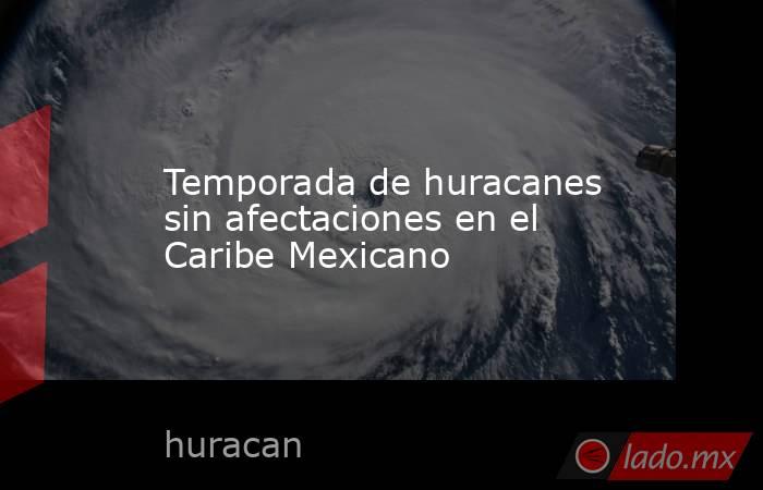 Temporada de huracanes sin afectaciones en el Caribe Mexicano. Noticias en tiempo real