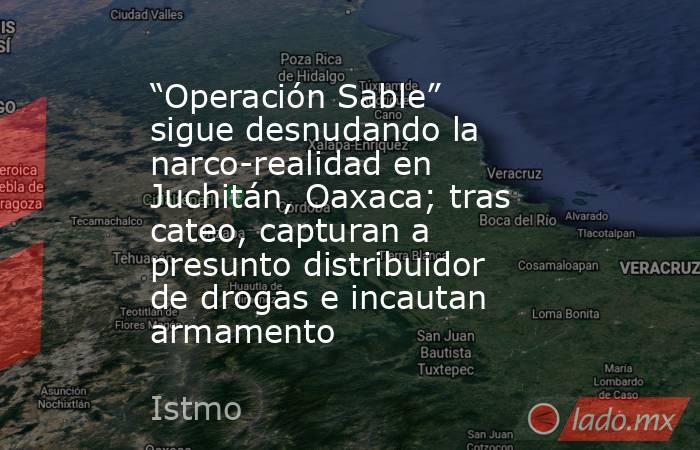 “Operación Sable” sigue desnudando la narco-realidad en Juchitán, Oaxaca; tras cateo, capturan a presunto distribuidor de drogas e incautan armamento. Noticias en tiempo real