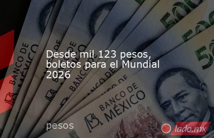 Desde mil 123 pesos, boletos para el Mundial 2026. Noticias en tiempo real