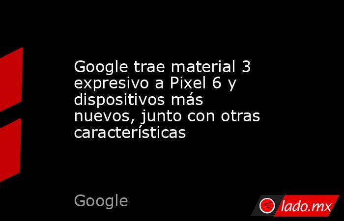 Google trae material 3 expresivo a Pixel 6 y dispositivos más nuevos, junto con otras características. Noticias en tiempo real