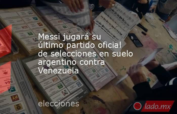 Messi jugará su último partido oficial de selecciones en suelo argentino contra Venezuela . Noticias en tiempo real