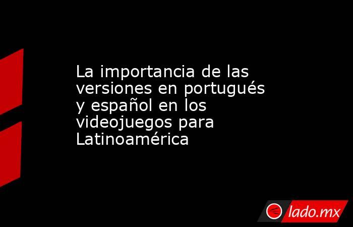 La importancia de las versiones en portugués y español en los videojuegos para Latinoamérica. Noticias en tiempo real