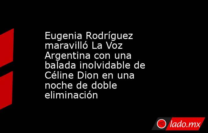 Eugenia Rodríguez maravilló La Voz Argentina con una balada inolvidable de Céline Dion en una noche de doble eliminación. Noticias en tiempo real