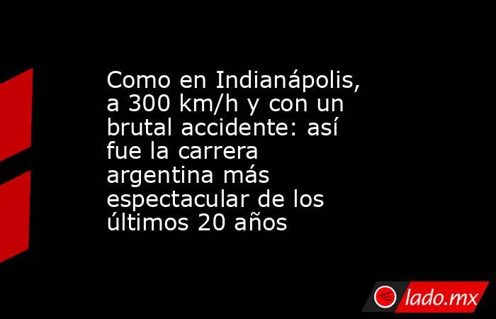 Como en Indianápolis, a 300 km/h y con un brutal accidente: así fue la carrera argentina más espectacular de los últimos 20 años . Noticias en tiempo real