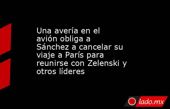 Una avería en el avión obliga a Sánchez a cancelar su viaje a París para reunirse con Zelenski y otros líderes. Noticias en tiempo real