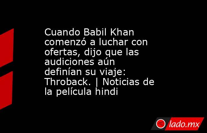 Cuando Babil Khan comenzó a luchar con ofertas, dijo que las audiciones aún definían su viaje: Throback. | Noticias de la película hindi. Noticias en tiempo real