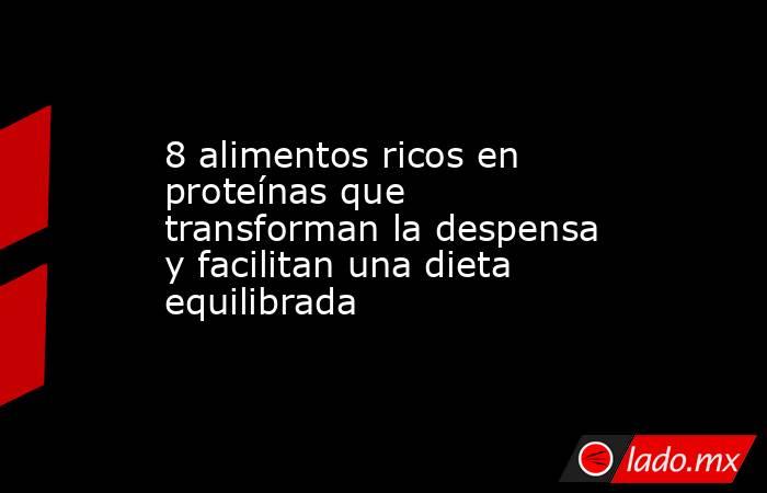 8 alimentos ricos en proteínas que transforman la despensa y facilitan una dieta equilibrada  . Noticias en tiempo real