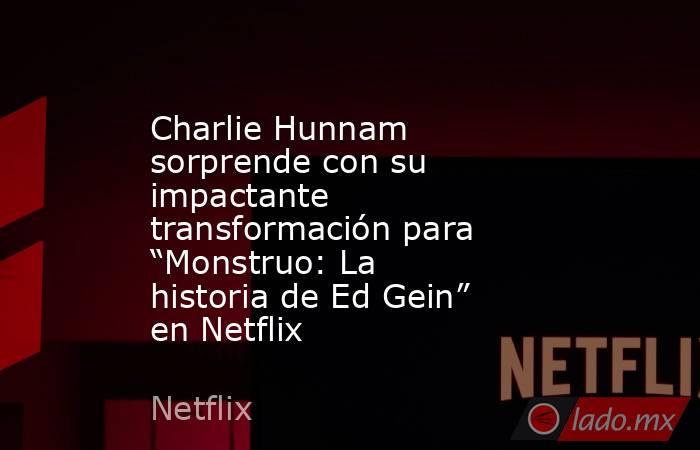 Charlie Hunnam sorprende con su impactante transformación para “Monstruo: La historia de Ed Gein” en Netflix. Noticias en tiempo real
