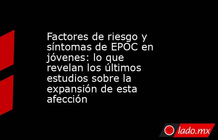 Factores de riesgo y síntomas de EPOC en jóvenes: lo que revelan los últimos estudios sobre la expansión de esta afección . Noticias en tiempo real