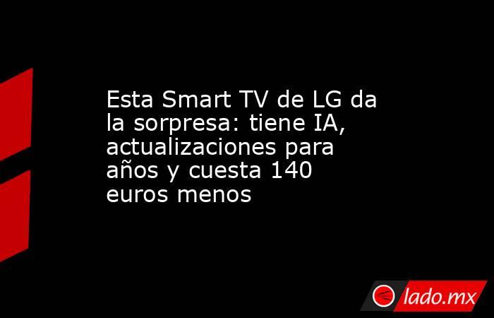Esta Smart TV de LG da la sorpresa: tiene IA, actualizaciones para años y cuesta 140 euros menos. Noticias en tiempo real
