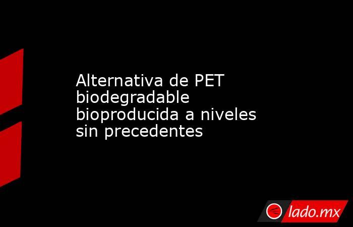 Alternativa de PET biodegradable bioproducida a niveles sin precedentes. Noticias en tiempo real