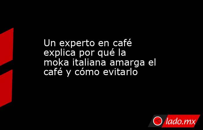 Un experto en café explica por qué la moka italiana amarga el café y cómo evitarlo. Noticias en tiempo real