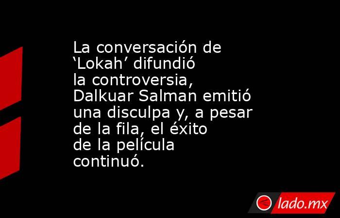 La conversación de ‘Lokah’ difundió la controversia, Dalkuar Salman emitió una disculpa y, a pesar de la fila, el éxito de la película continuó.. Noticias en tiempo real