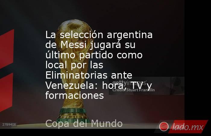 La selección argentina de Messi jugará su último partido como local por las Eliminatorias ante Venezuela: hora, TV y formaciones. Noticias en tiempo real