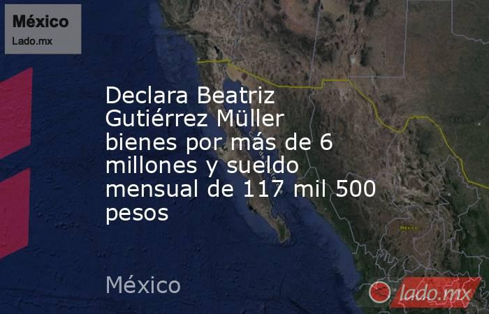 Declara Beatriz Gutiérrez Müller bienes por más de 6 millones y sueldo mensual de 117 mil 500 pesos. Noticias en tiempo real