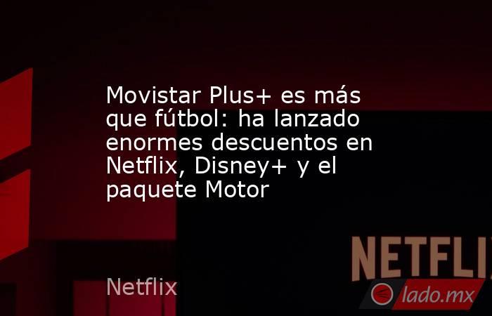 Movistar Plus+ es más que fútbol: ha lanzado enormes descuentos en Netflix, Disney+ y el paquete Motor. Noticias en tiempo real