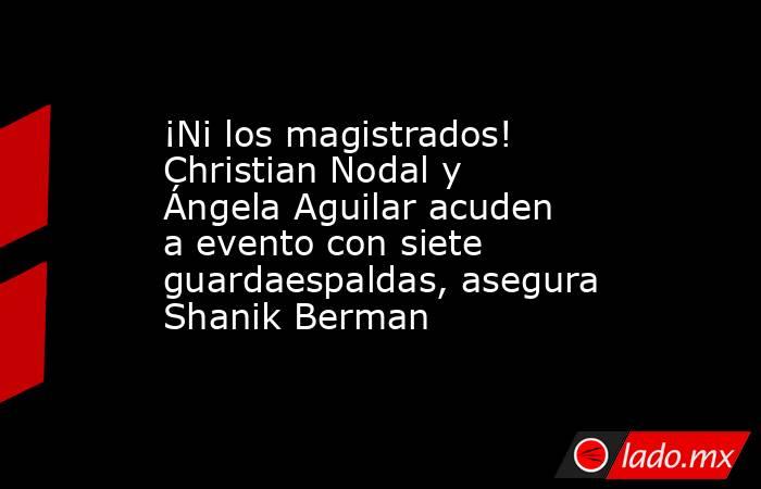 ¡Ni los magistrados! Christian Nodal y Ángela Aguilar acuden a evento con siete guardaespaldas, asegura Shanik Berman. Noticias en tiempo real